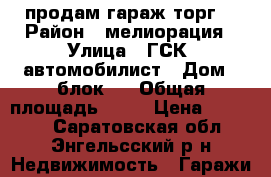 продам гараж торг  › Район ­ мелиорация › Улица ­ ГСК. автомобилист › Дом ­ блок13 › Общая площадь ­ 24 › Цена ­ 90 000 - Саратовская обл., Энгельсский р-н Недвижимость » Гаражи   